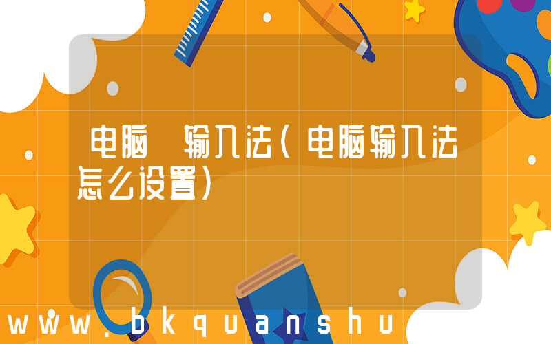电脑 输入法(电脑输入法怎么设置)